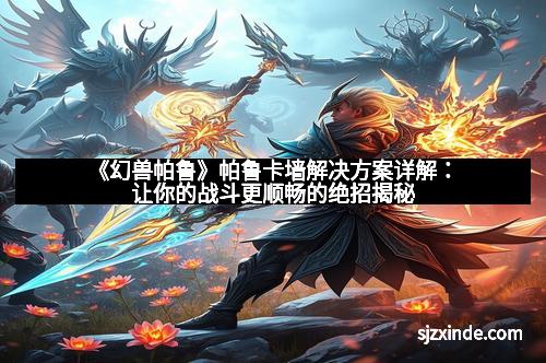 《幻兽帕鲁》帕鲁卡墙解决方案详解：让你的战斗更顺畅的绝招揭秘
